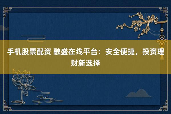 手机股票配资 融盛在线平台：安全便捷，投资理财新选择