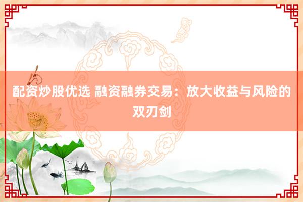 配资炒股优选 融资融券交易：放大收益与风险的双刃剑