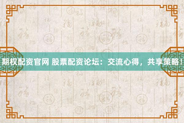 期权配资官网 股票配资论坛：交流心得，共享策略！