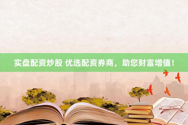 实盘配资炒股 优选配资券商，助您财富增值！