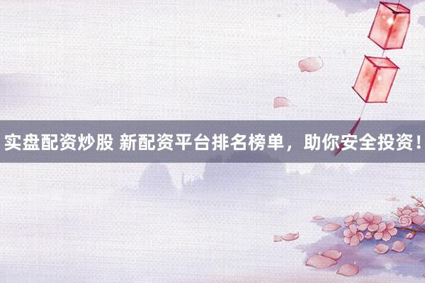 实盘配资炒股 新配资平台排名榜单，助你安全投资！