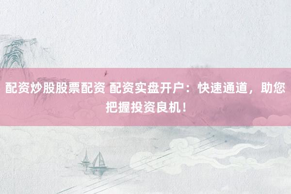 配资炒股股票配资 配资实盘开户：快速通道，助您把握投资良机！