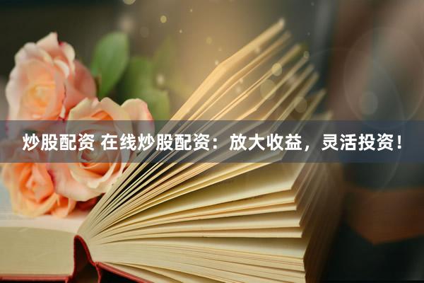 炒股配资 在线炒股配资：放大收益，灵活投资！