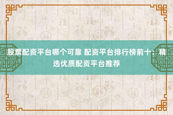 股票配资平台哪个可靠 配资平台排行榜前十：精选优质配资平台推荐