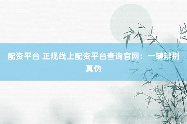 配资平台 正规线上配资平台查询官网：一键辨别真伪