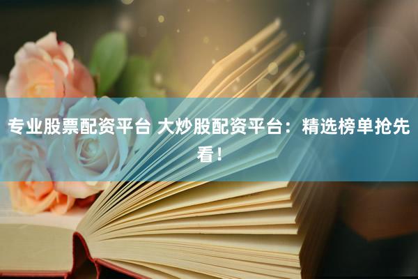 专业股票配资平台 大炒股配资平台：精选榜单抢先看！