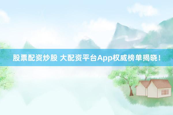 股票配资炒股 大配资平台App权威榜单揭晓！