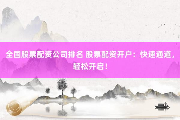 全国股票配资公司排名 股票配资开户：快速通道，轻松开启！