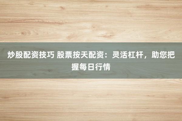 炒股配资技巧 股票按天配资：灵活杠杆，助您把握每日行情