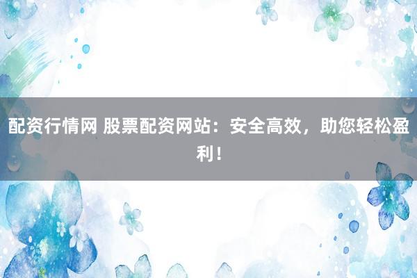 配资行情网 股票配资网站：安全高效，助您轻松盈利！