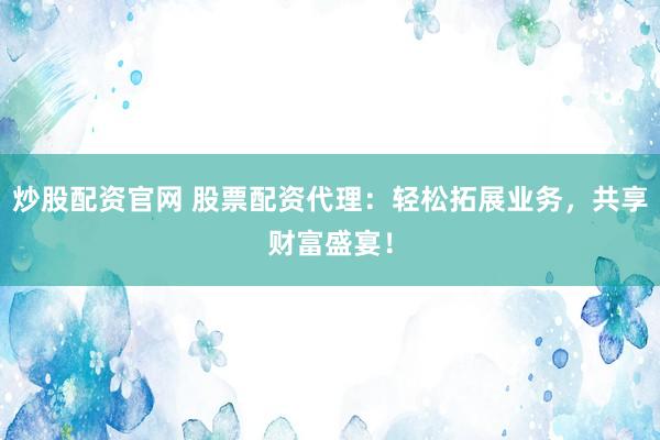 炒股配资官网 股票配资代理：轻松拓展业务，共享财富盛宴！