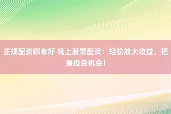 正规配资哪家好 线上股票配资：轻松放大收益，把握投资机会！