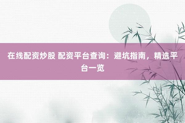 在线配资炒股 配资平台查询：避坑指南，精选平台一览