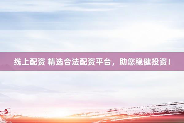 线上配资 精选合法配资平台，助您稳健投资！