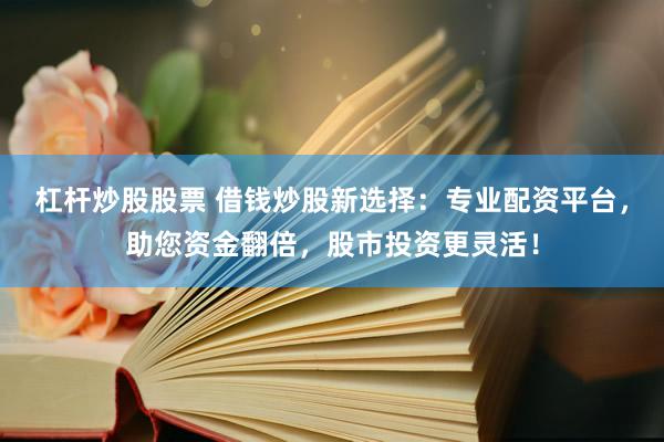 杠杆炒股股票 借钱炒股新选择：专业配资平台，助您资金翻倍，股市投资更灵活！