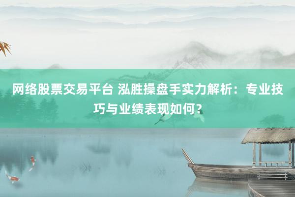 网络股票交易平台 泓胜操盘手实力解析：专业技巧与业绩表现如何？