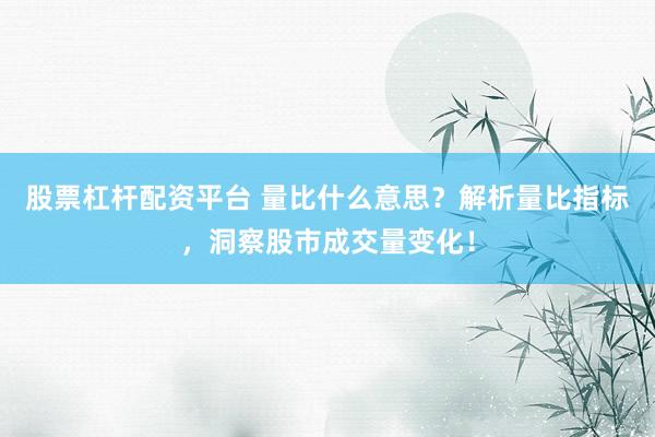 股票杠杆配资平台 量比什么意思？解析量比指标，洞察股市成交量变化！