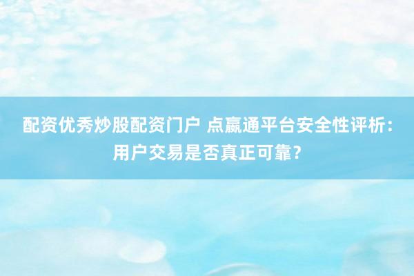 配资优秀炒股配资门户 点嬴通平台安全性评析：用户交易是否真正可靠？