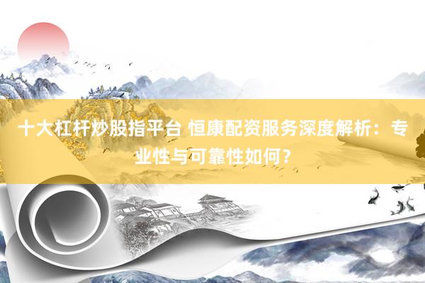 十大杠杆炒股指平台 恒康配资服务深度解析：专业性与可靠性如何？