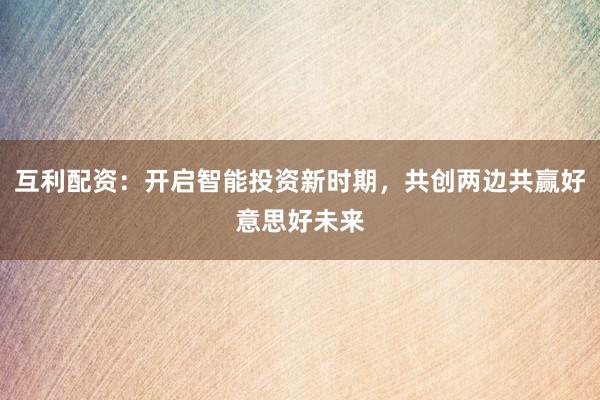 互利配资：开启智能投资新时期，共创两边共赢好意思好未来