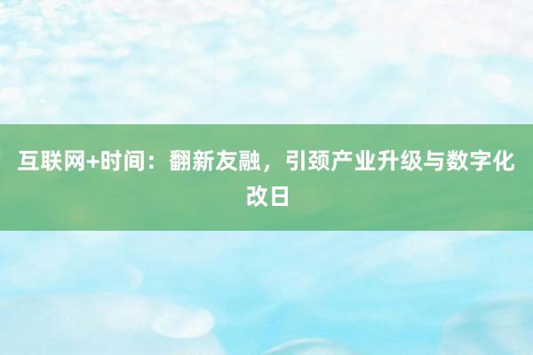 互联网+时间：翻新友融，引颈产业升级与数字化改日