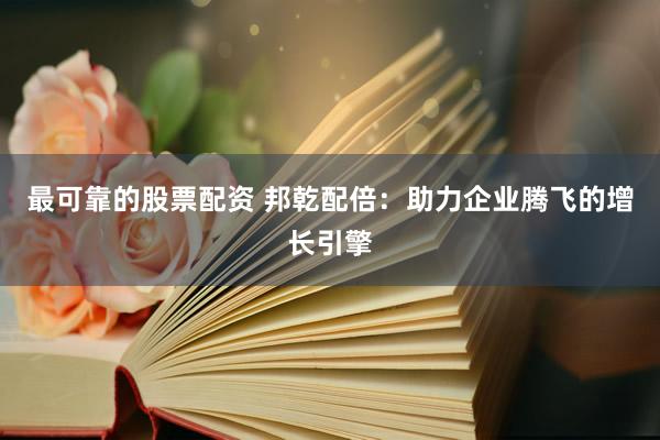 最可靠的股票配资 邦乾配倍：助力企业腾飞的增长引擎