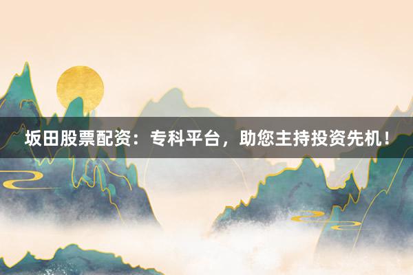 坂田股票配资：专科平台，助您主持投资先机！