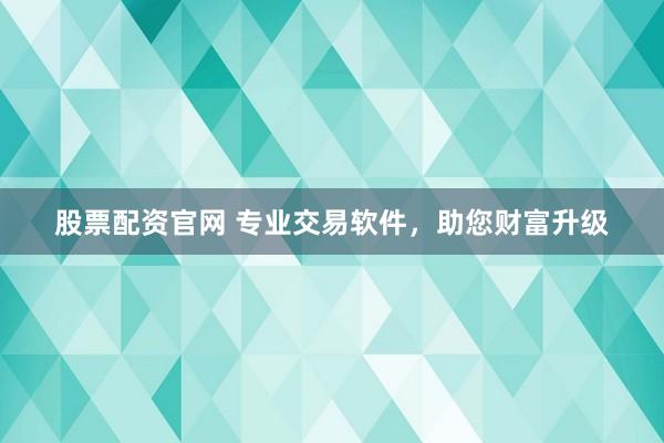 股票配资官网 专业交易软件，助您财富升级