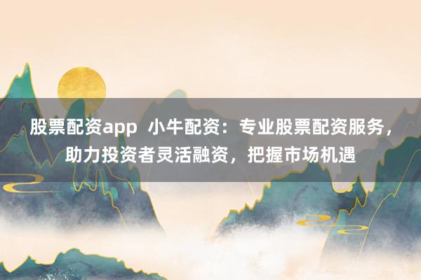 股票配资app  小牛配资：专业股票配资服务，助力投资者灵活融资，把握市场机遇