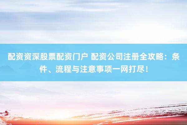 配资资深股票配资门户 配资公司注册全攻略：条件、流程与注意事项一网打尽！