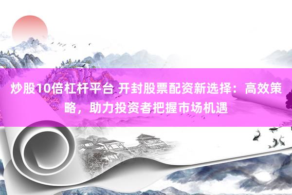 炒股10倍杠杆平台 开封股票配资新选择：高效策略，助力投资者把握市场机遇