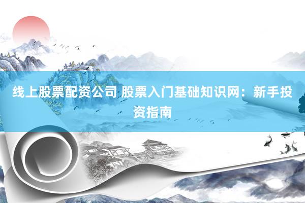 线上股票配资公司 股票入门基础知识网：新手投资指南
