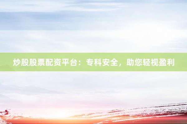 炒股股票配资平台：专科安全，助您轻视盈利
