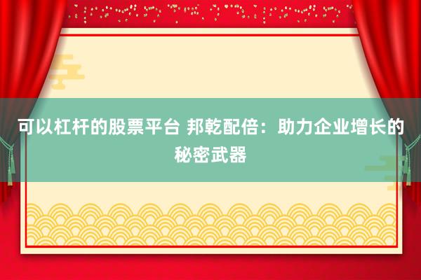 可以杠杆的股票平台 邦乾配倍：助力企业增长的秘密武器