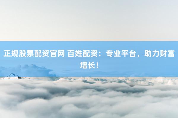 正规股票配资官网 百姓配资：专业平台，助力财富增长！