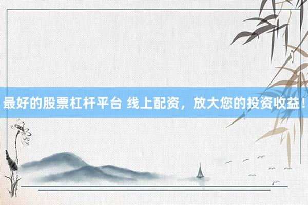 最好的股票杠杆平台 线上配资，放大您的投资收益！