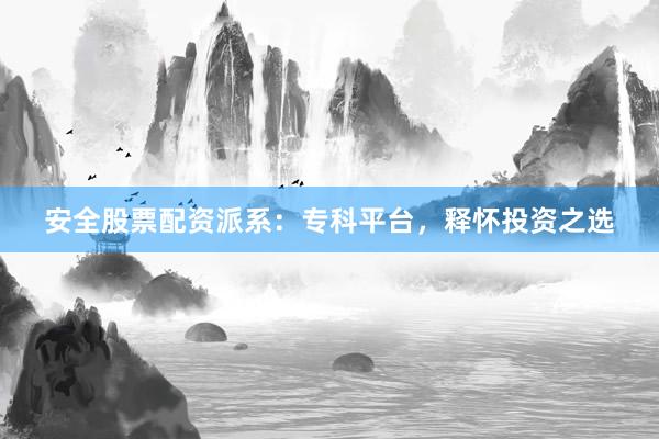 安全股票配资派系：专科平台，释怀投资之选