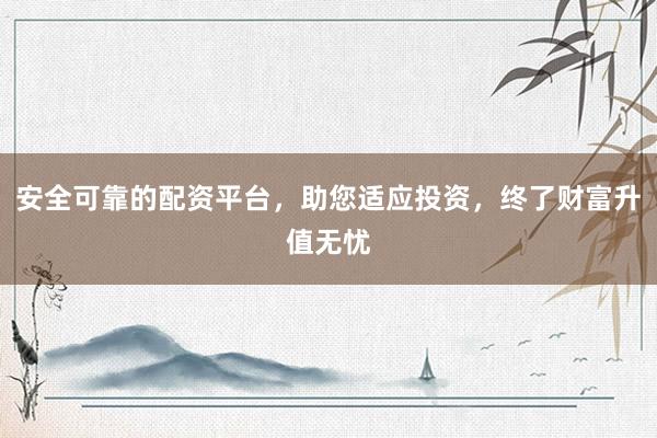 安全可靠的配资平台，助您适应投资，终了财富升值无忧