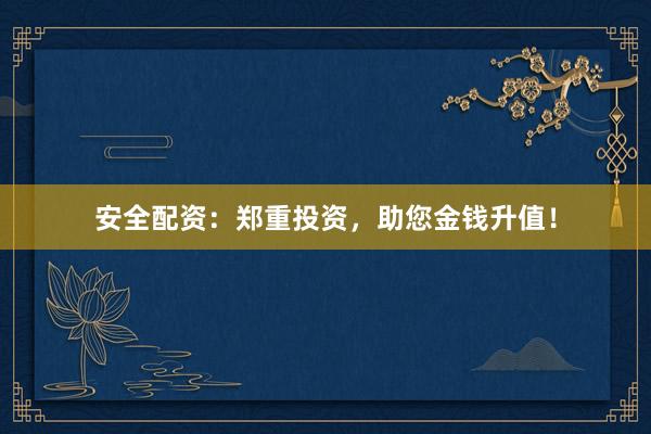 安全配资：郑重投资，助您金钱升值！