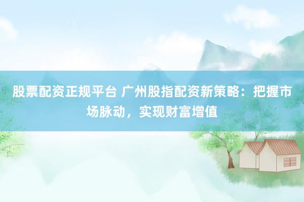 股票配资正规平台 广州股指配资新策略：把握市场脉动，实现财富增值