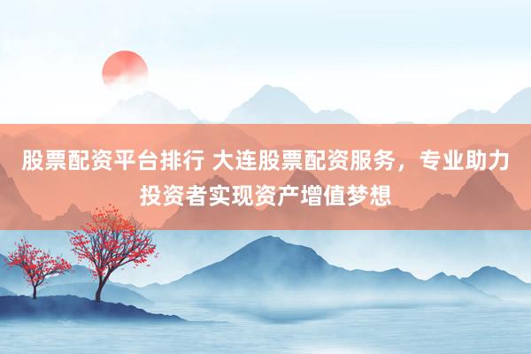 股票配资平台排行 大连股票配资服务，专业助力投资者实现资产增值梦想