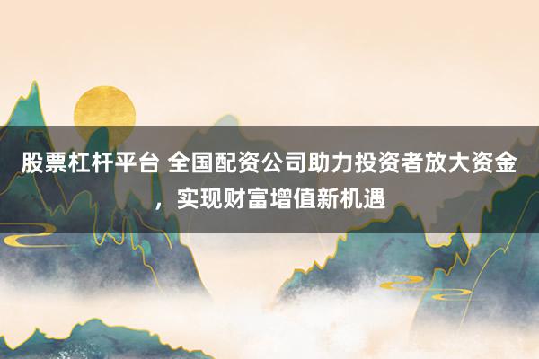 股票杠杆平台 全国配资公司助力投资者放大资金，实现财富增值新机遇