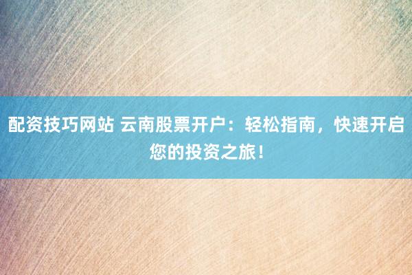 配资技巧网站 云南股票开户：轻松指南，快速开启您的投资之旅！