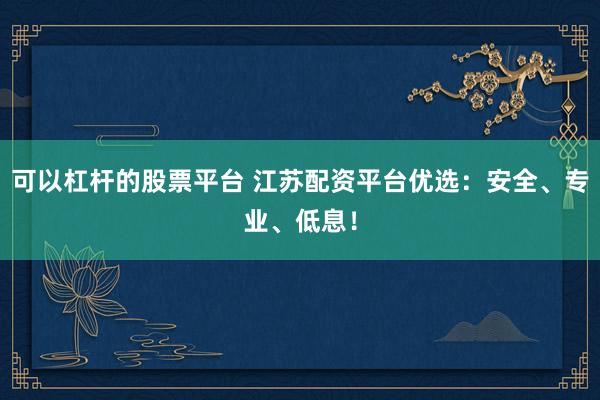可以杠杆的股票平台 江苏配资平台优选：安全、专业、低息！