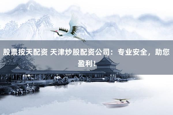 股票按天配资 天津炒股配资公司：专业安全，助您盈利！