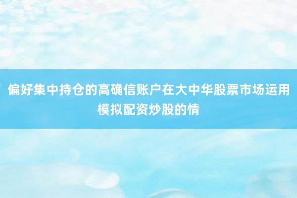 偏好集中持仓的高确信账户在大中华股票市场运用模拟配资炒股的情