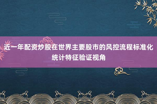 近一年配资炒股在世界主要股市的风控流程标准化统计特征验证视角