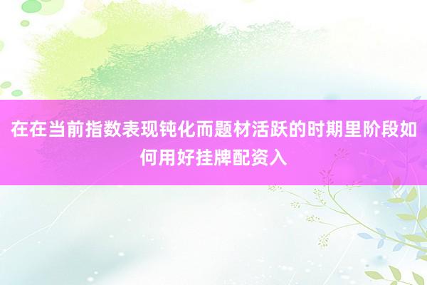 在在当前指数表现钝化而题材活跃的时期里阶段如何用好挂牌配资入
