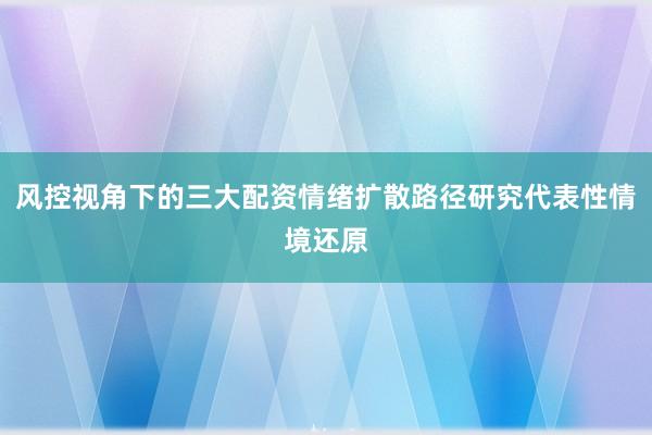 风控视角下的三大配资情绪扩散路径研究代表性情境还原