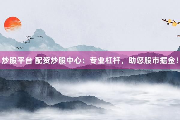 炒股平台 配资炒股中心：专业杠杆，助您股市掘金！
